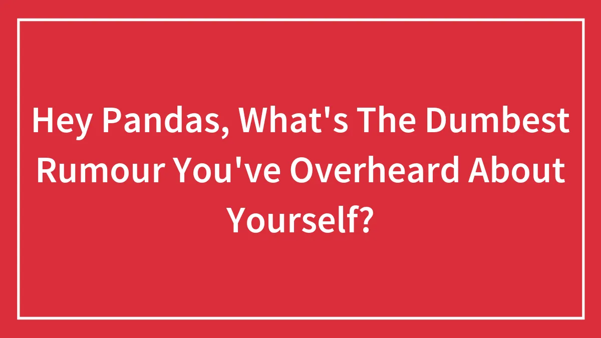 Hey Pandas, What's The Dumbest Rumour You've Overheard About Yourself? (Closed)
