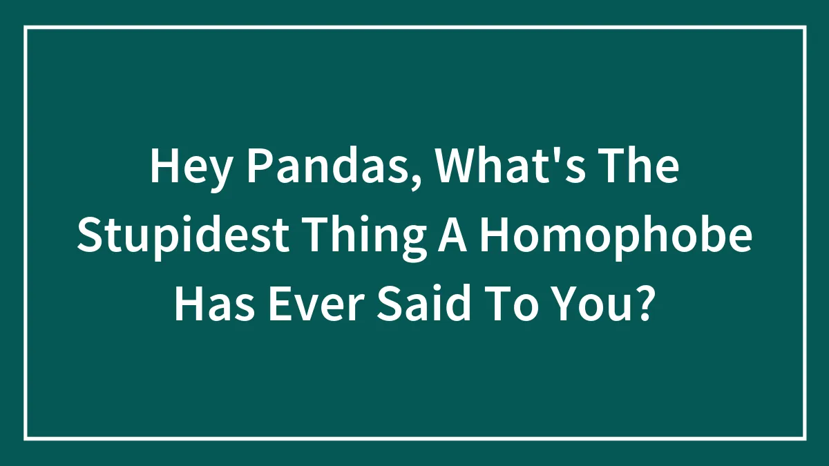Hey Pandas, What's The Stupidest Thing A Homophobe Has Ever Said To You? (Closed)