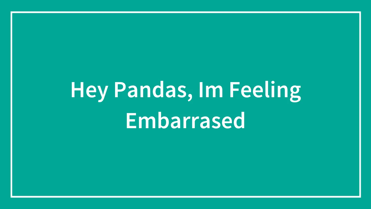 Hey Pandas, Im Feeling Embarrased (Closed)