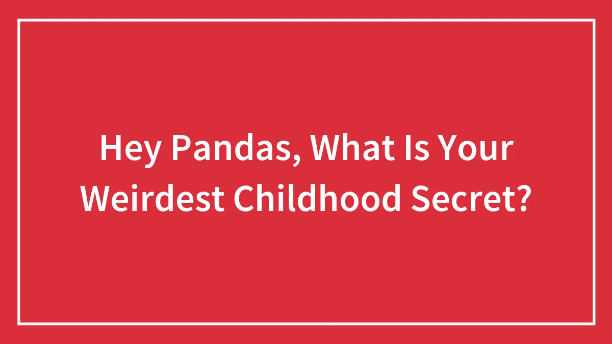 Hey Pandas, What Is Your Weirdest Childhood Secret? (Closed)