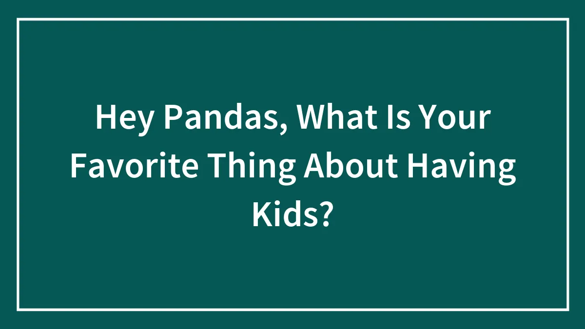 Hey Pandas, What Is Your Favorite Thing About Having Kids? (Closed)