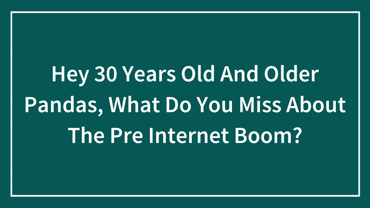 Hey 30 Years Old And Older Pandas, What Do You Miss About The Pre Internet Boom? (Closed)