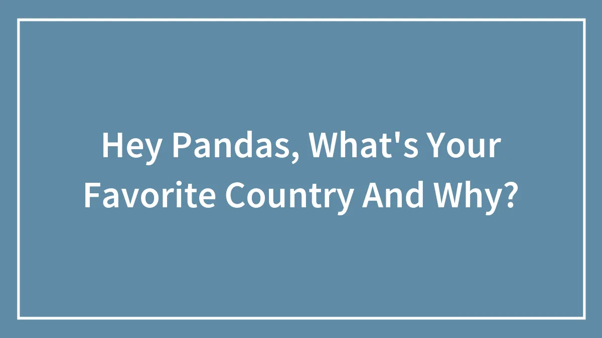 Hey Pandas, What's Your Favorite Country And Why?