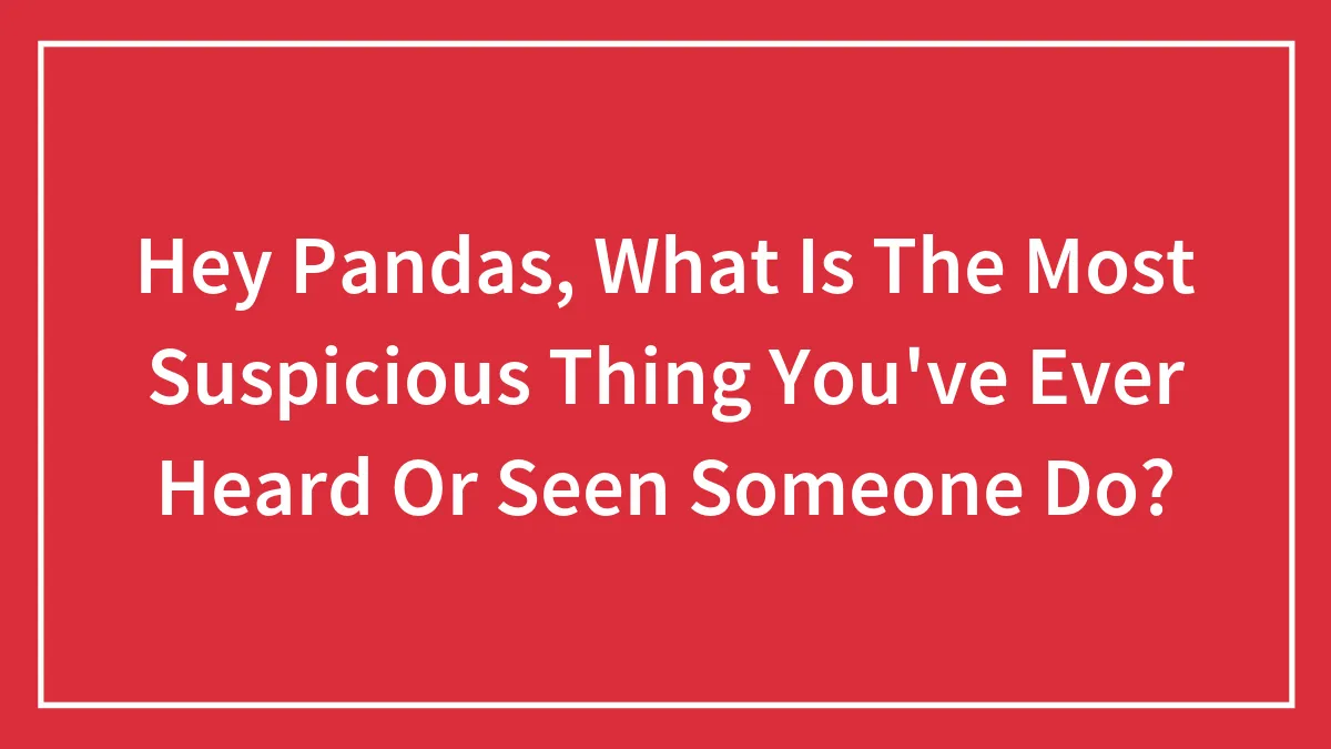 Hey Pandas, What Is The Most Suspicious Thing You've Ever Heard Or Seen Someone Do?