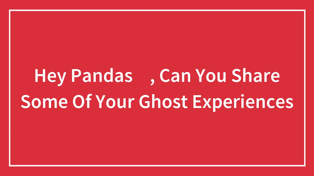 Hey Pandas 🐼, Can You Share Some Of Your Ghost Experiences