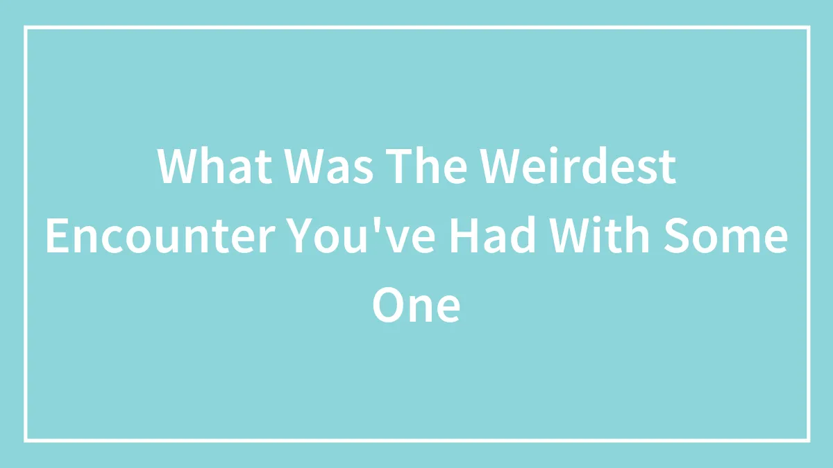 What Was The Weirdest Encounter You've Had With Some One