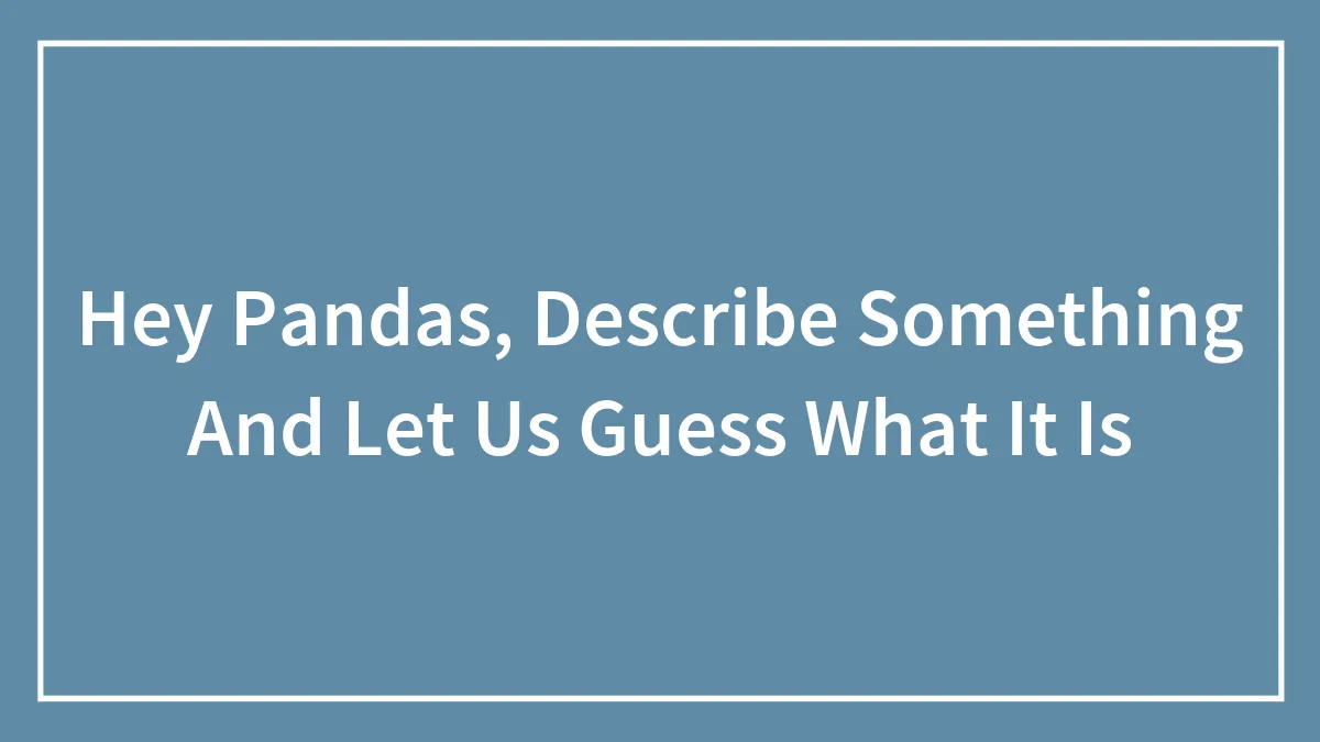 Hey Pandas, Describe Something And Let Us Guess What It Is