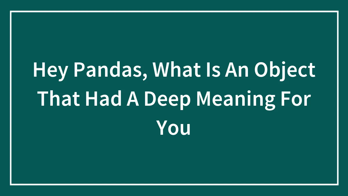 Hey Pandas, What Is An Object That Had A Deep Meaning For You
