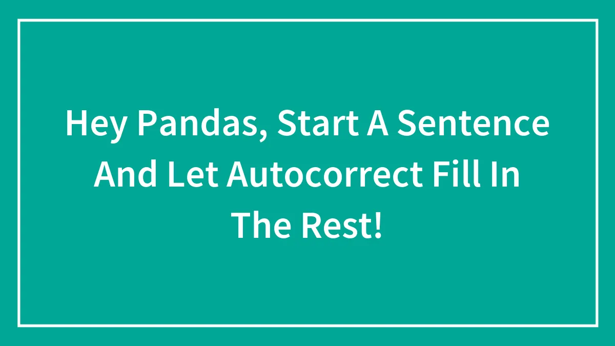 Hey Pandas, Start A Sentence And Let Autocorrect Fill In The Rest! (Closed)