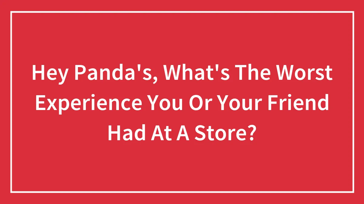 Hey Panda's, What's The Worst Experience You Or Your Friend Had At A Store?