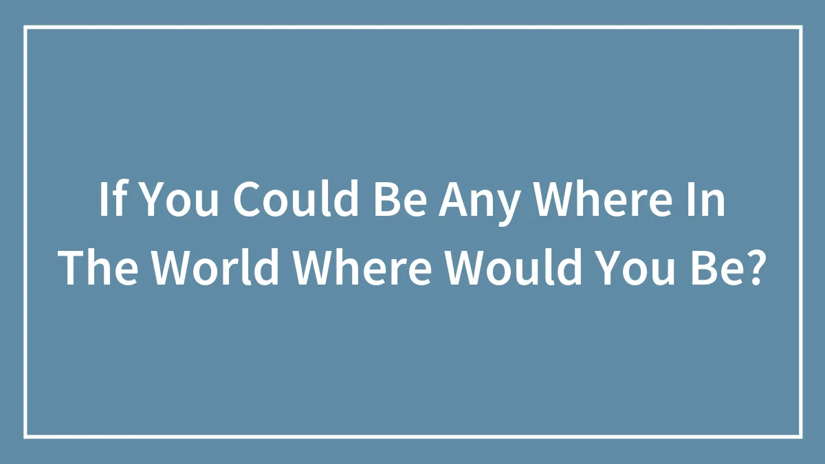 If You Could Be Any Where In The World Where Would You Be?