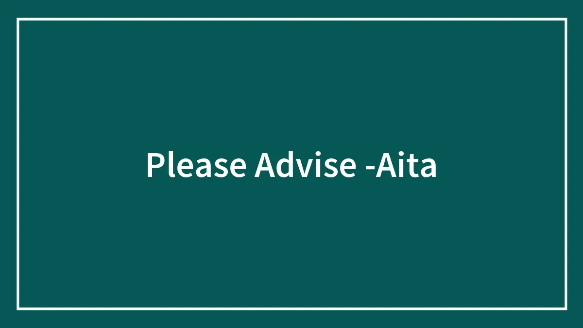 Please Advise -Aita