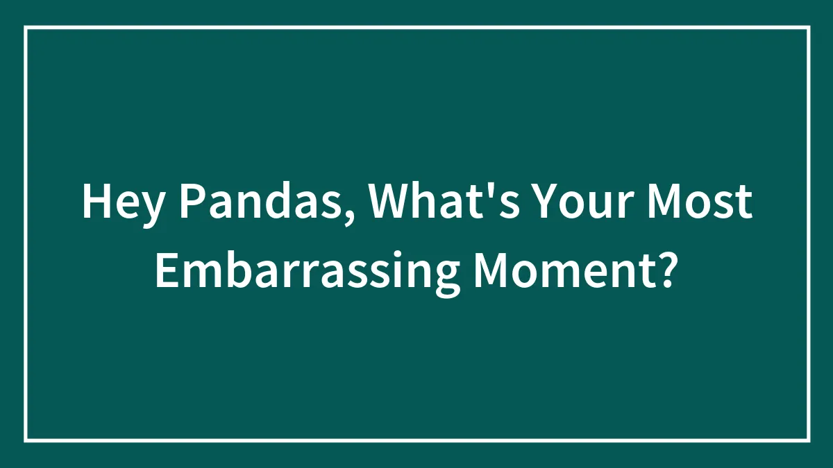 Hey Pandas, What's Your Most Embarrassing Moment?