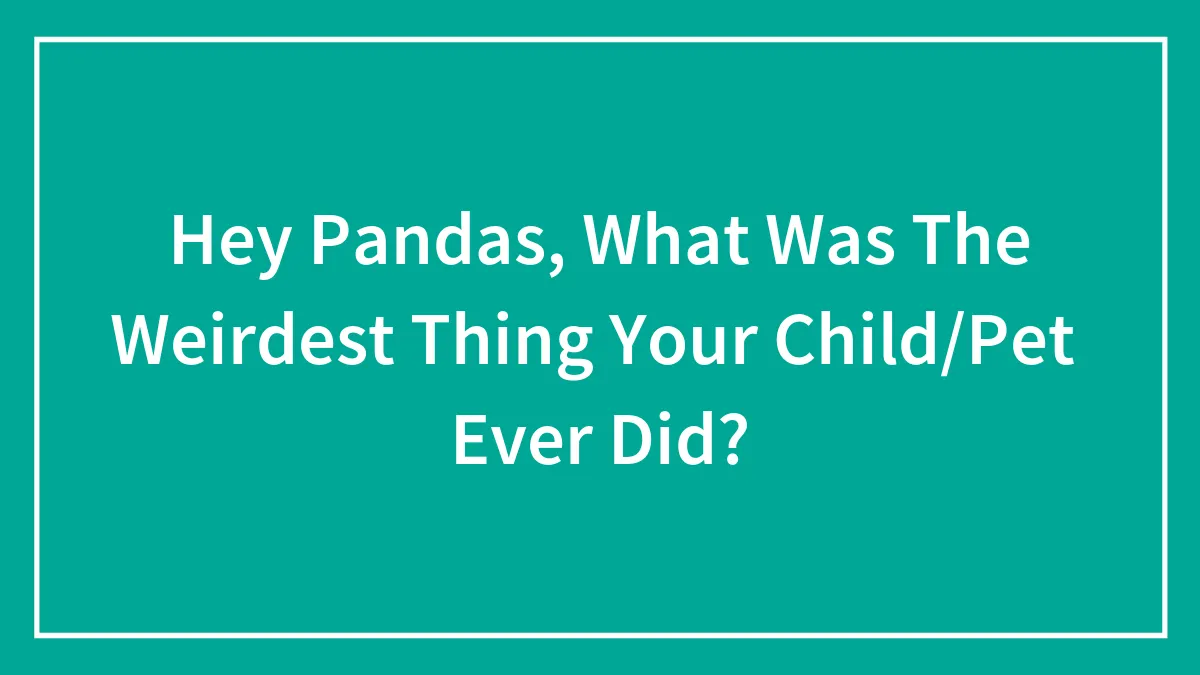 Hey Pandas, What Was The Weirdest Thing Your Child/Pet  Ever Did?