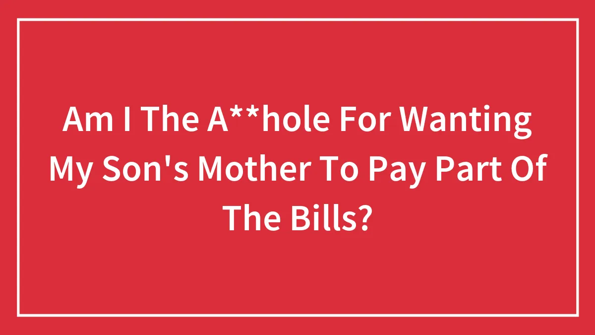 Am I The A**hole For Wanting My Son's Mother To Pay Part Of The Bills?
