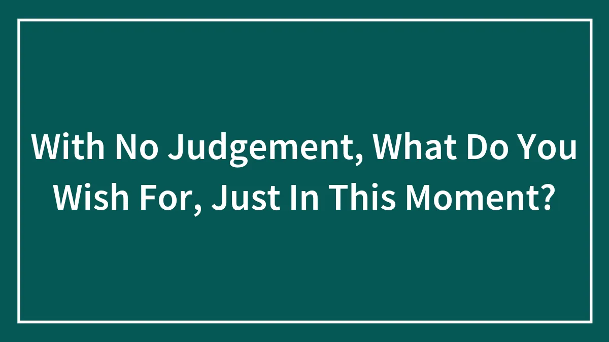 With No Judgement, What Do You Wish For, Just In This Moment?