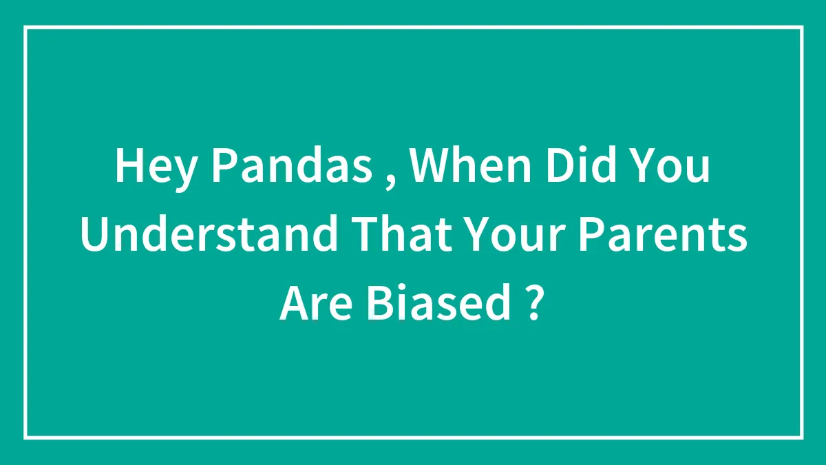 Hey Pandas , When Did You Understand That Your Parents Are Biased ? (Closed)