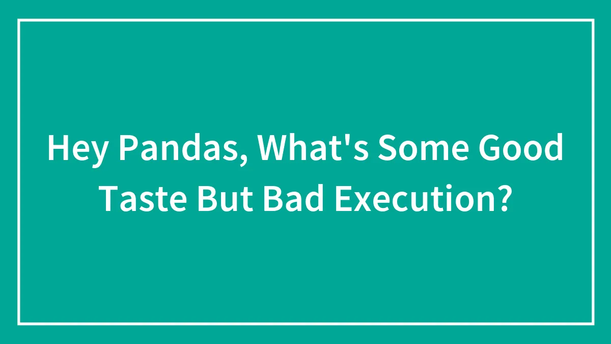 Hey Pandas, What's Some Good Taste But Bad Execution?