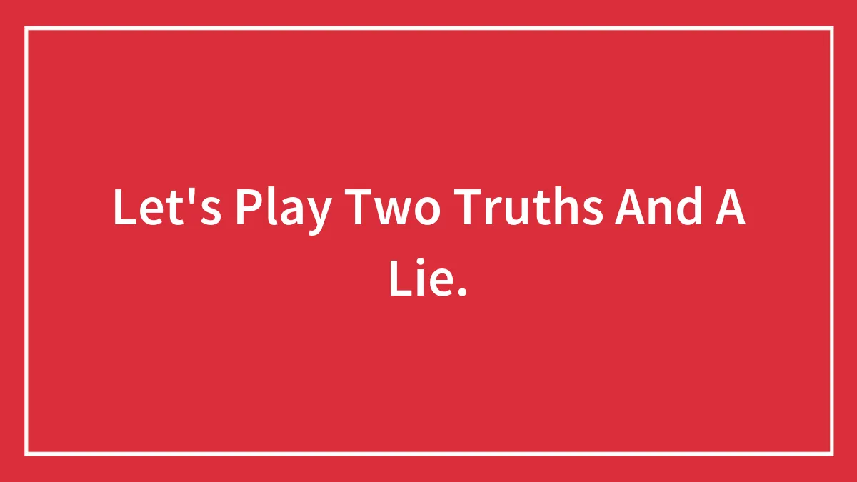 Let's Play Two Truths And A Lie.