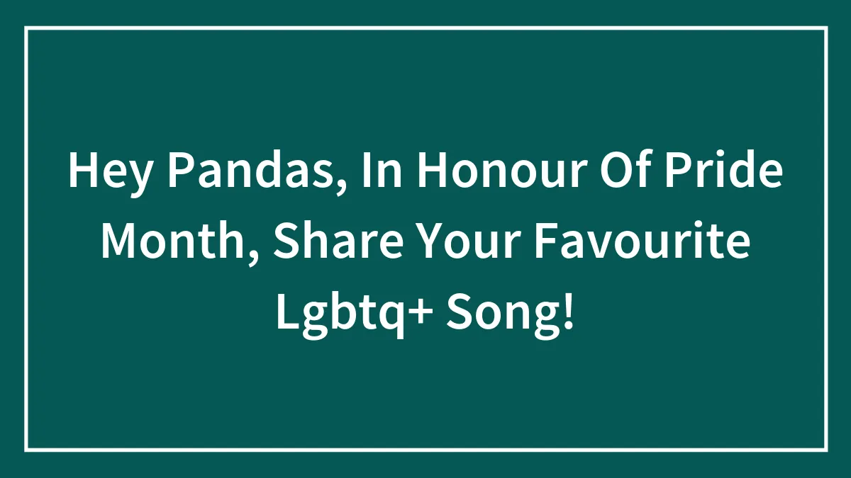 Hey Pandas, In Honour Of Pride Month, Share Your Favourite Lgbtq+ Song!