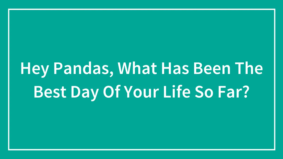 Hey Pandas, What Has Been The Best Day Of Your Life So Far? (Closed)