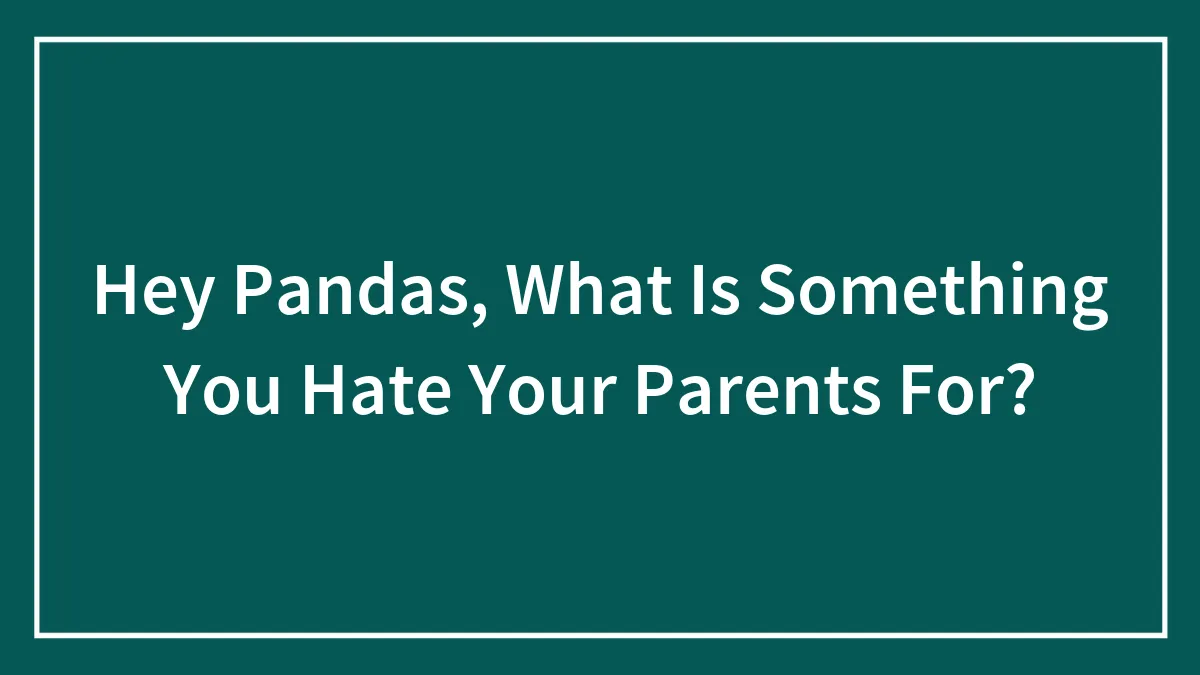 Hey Pandas, What Is Something You Hate Your Parents For? (Closed)