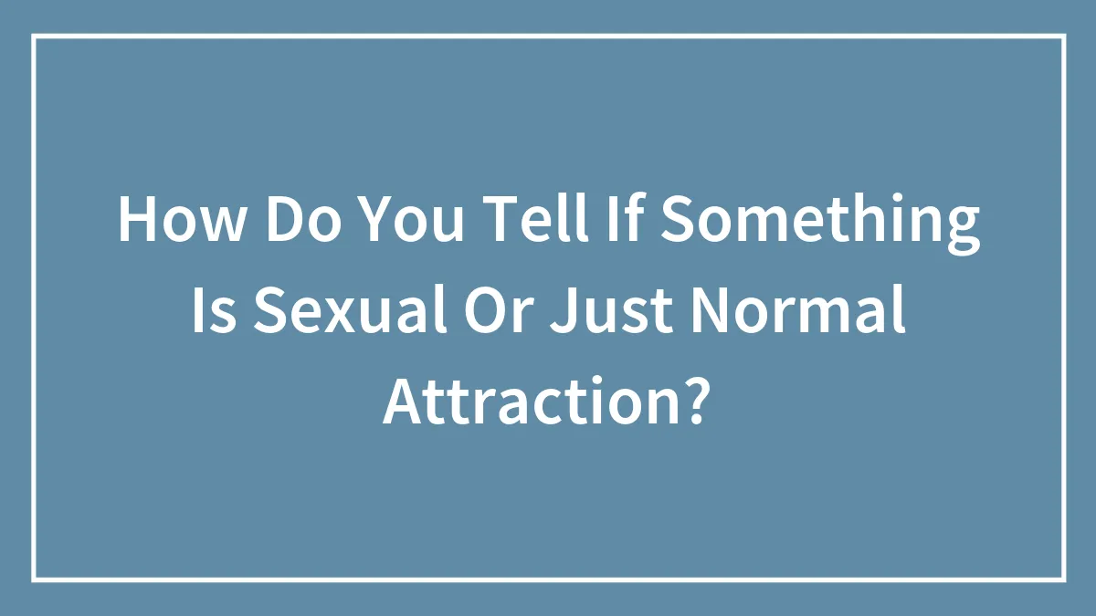 How Do You Tell If Something Is Sexual Or Just Normal Attraction?