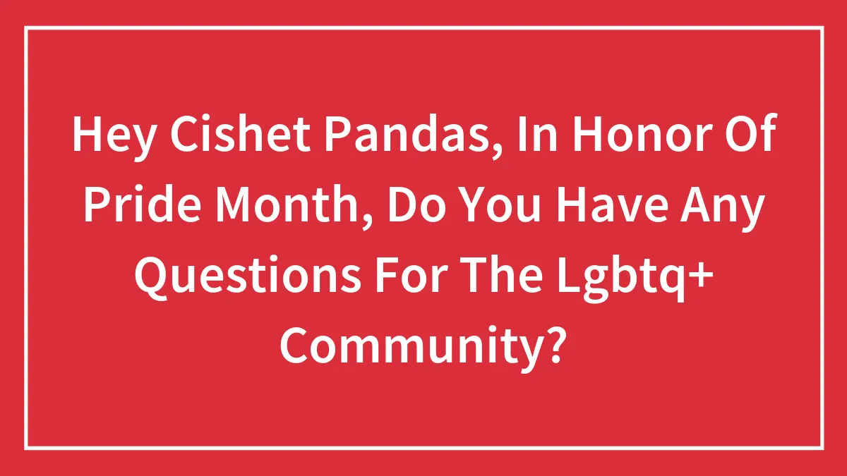 Hey Cishet Pandas, In Honor Of Pride Month, Do You Have Any Questions For The LGBTQ+ Community? (Closed)