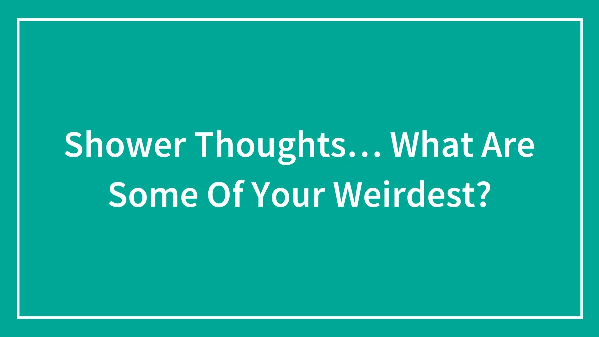 Shower Thoughts… What Are Some Of Your Weirdest?
