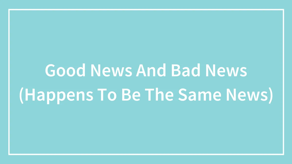 Good News And Bad News (Happens To Be The Same News)