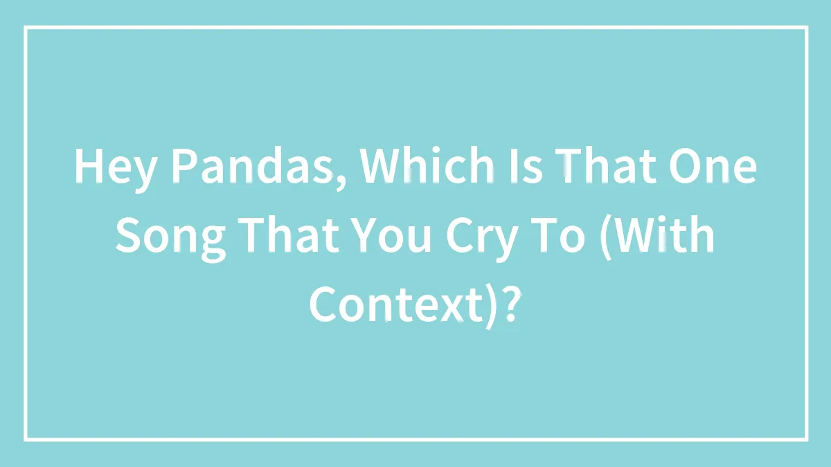 Hey Pandas, Which Is That One Song That You Cry To (With Context)?