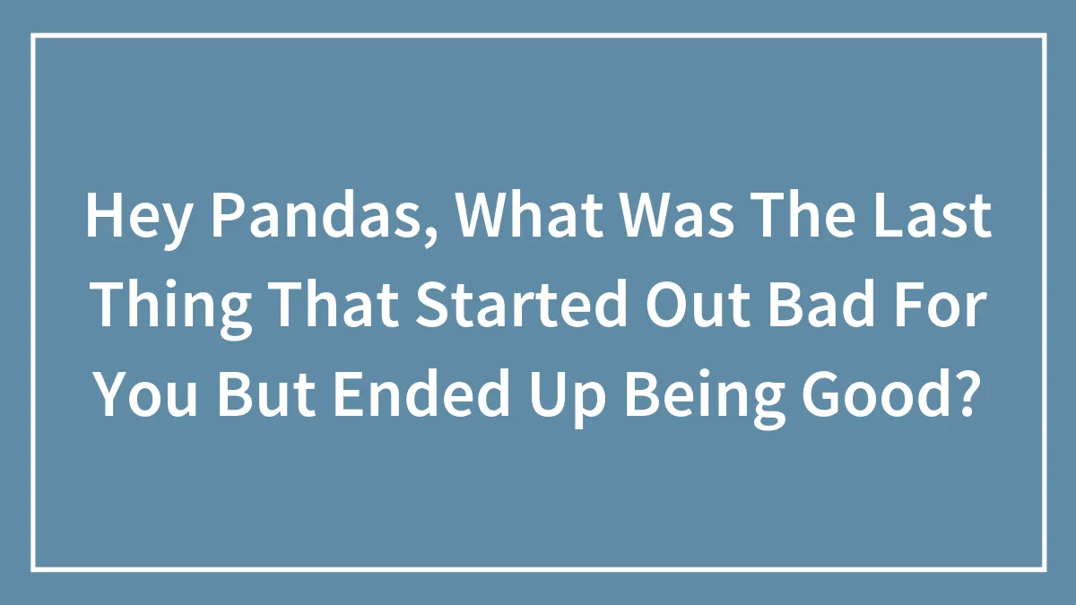 Hey Pandas, What Was The Last Thing That Started Out Bad For You But Ended Up Being Good? (Closed)