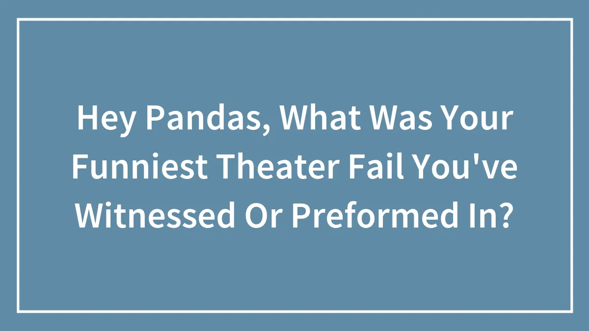 Hey Pandas, What Was Your Funniest Theater Fail You've Witnessed Or Preformed In? (Closed)