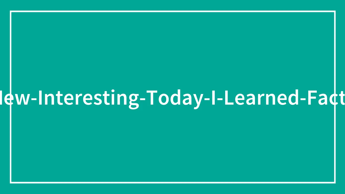 40 New ‘Today I Learned’ Facts That Prove It’s Never Too Late To Learn Something New