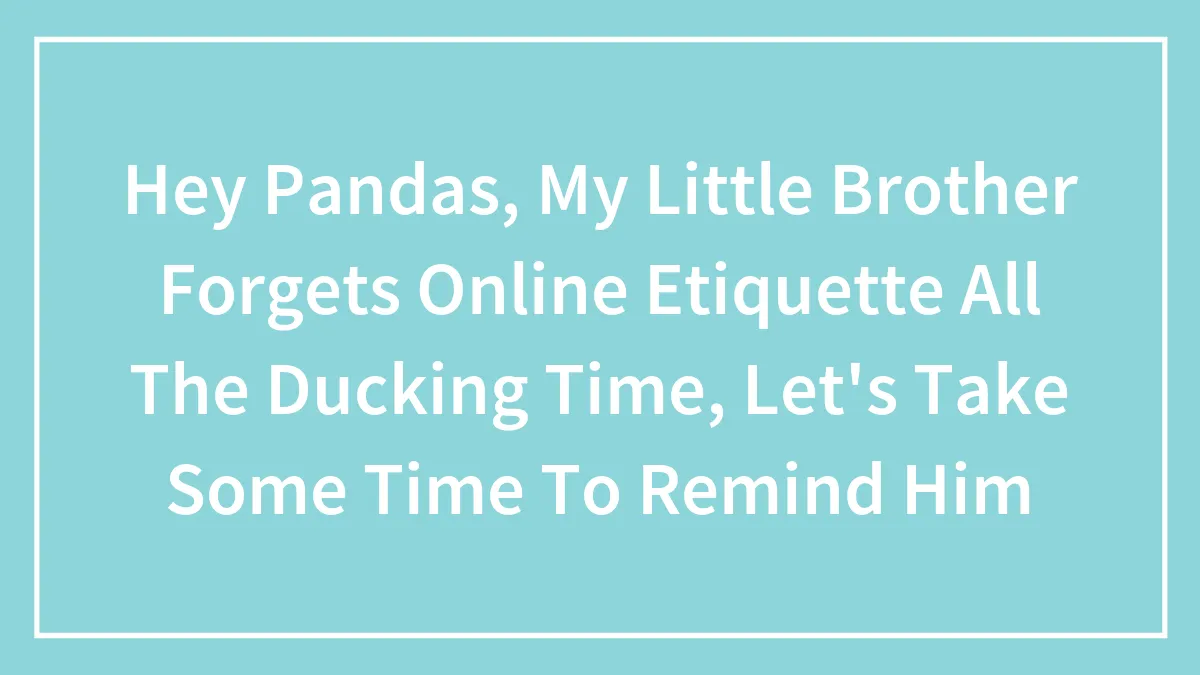 Hey Pandas, My Little Brother Forgets Online Etiquette All The Ducking Time, Let's Take Some Time To Remind Him