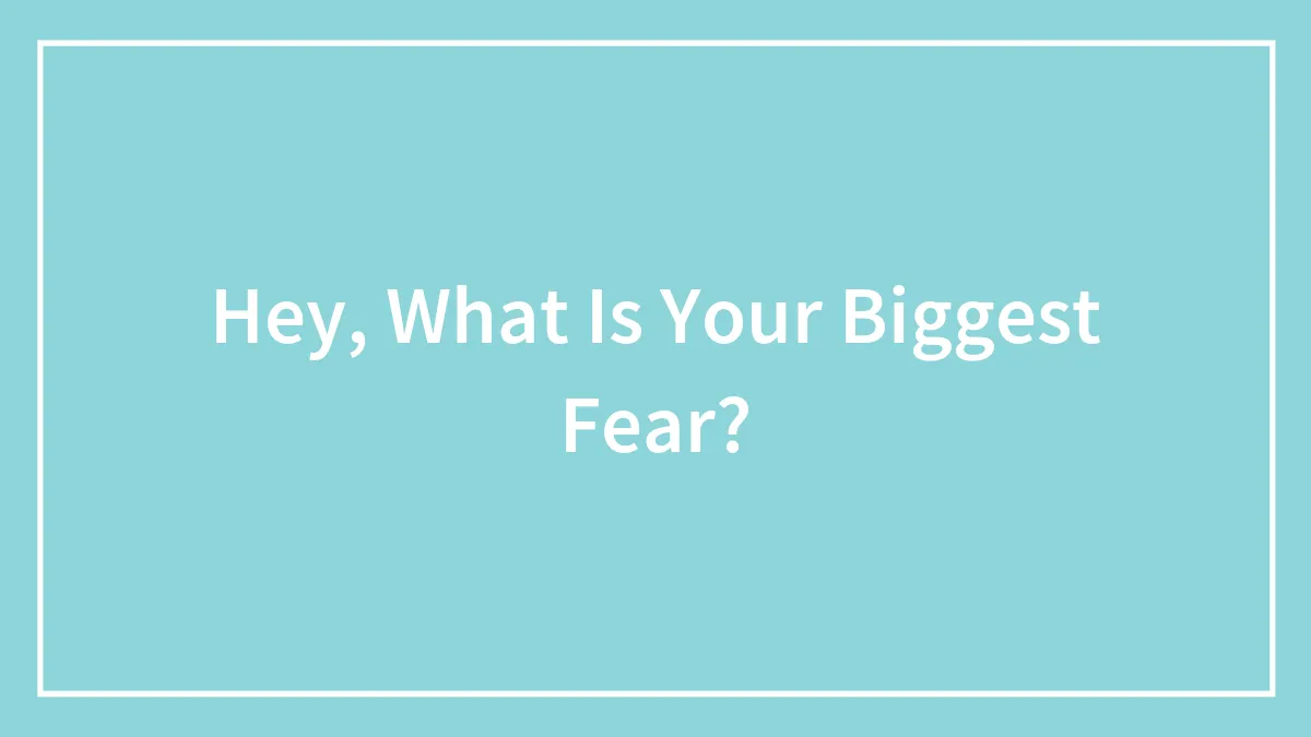 Hey, What Is Your Biggest Fear?