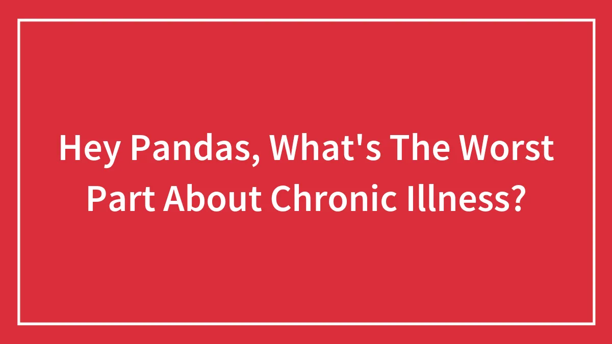 Hey Pandas, What's The Worst Part About Chronic Illness?