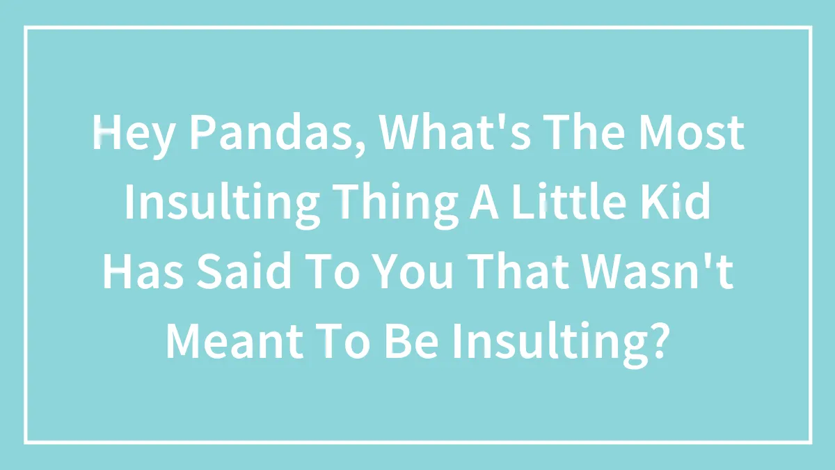 Hey Pandas, What's The Most Insulting Thing A Little Kid Has Said To You That Wasn't Meant To Be Insulting?