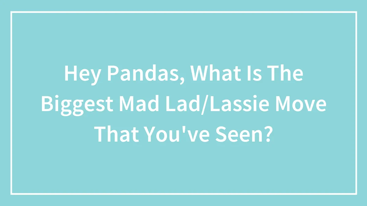 Hey Pandas, What Is The Biggest Mad Lad/Lassie Move That You've Seen?
