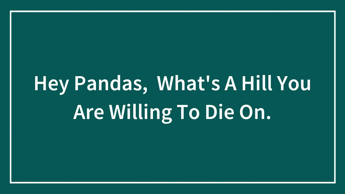 Hey Pandas,  What's A Hill You Are Willing To Die On.