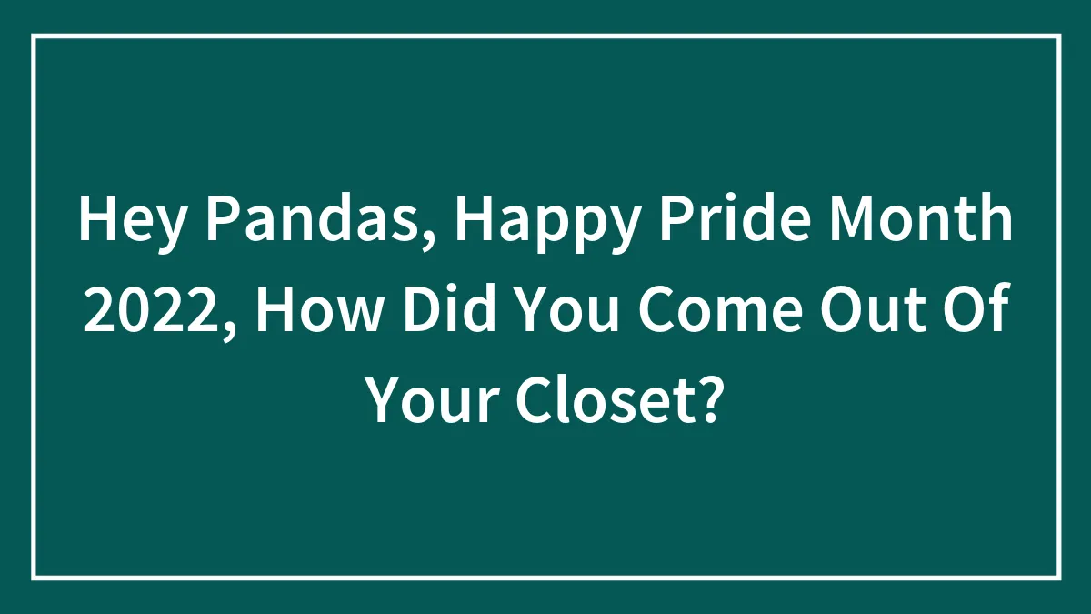 Hey LGBTQ+ Pandas, How Did You Come Out Of Your Closet? (Closed)