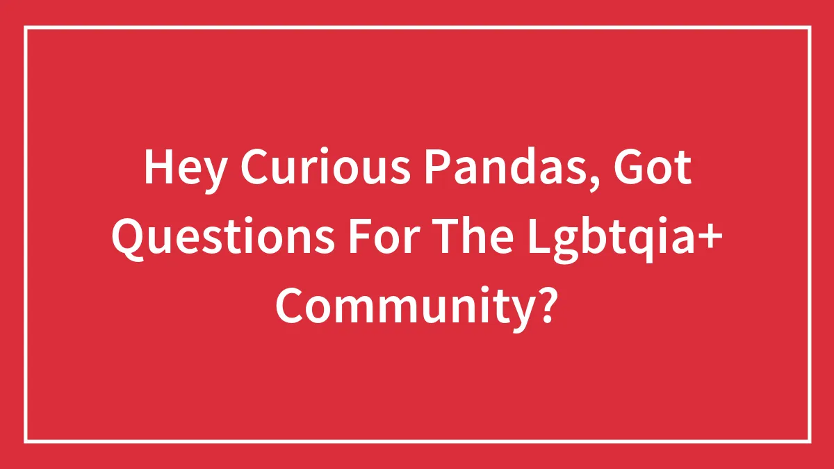 Hey Curious Pandas, Got Questions For The Lgbtqia+ Community? (Closed)