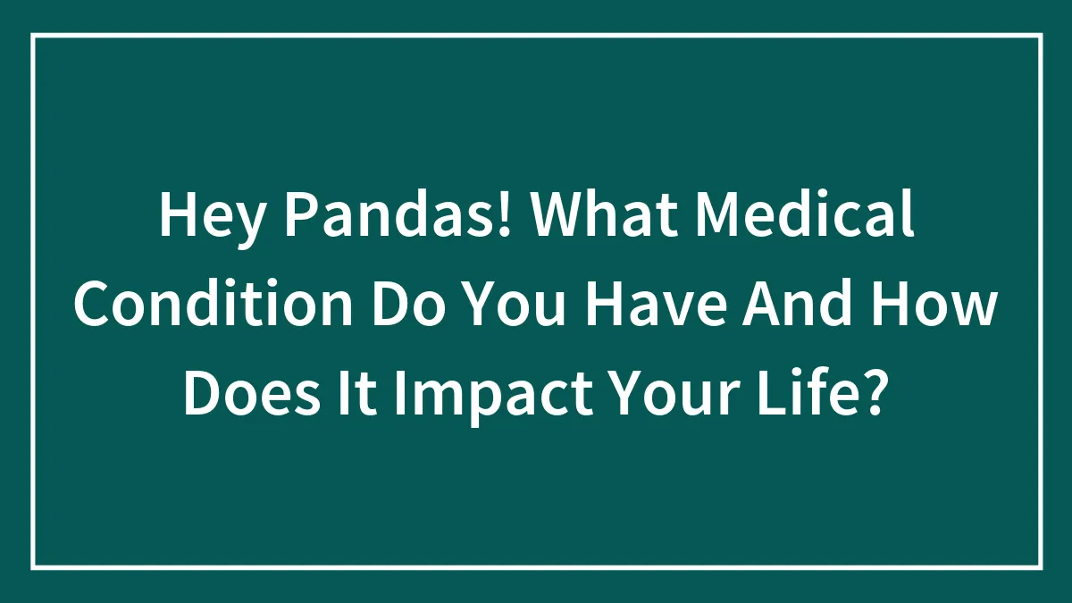 Hey Pandas! What Medical Condition Do You Have And How Does It Impact Your Life? (Closed)