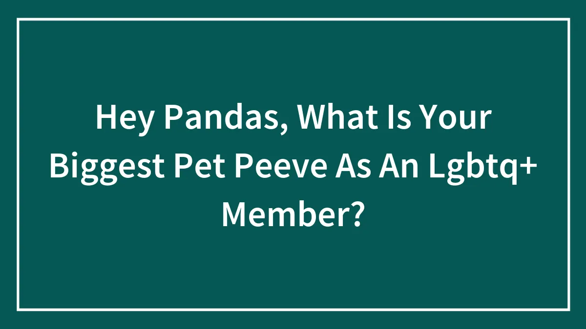 Hey Pandas, What Is Your Biggest Pet Peeve As An Lgbtq+ Member? (Closed)