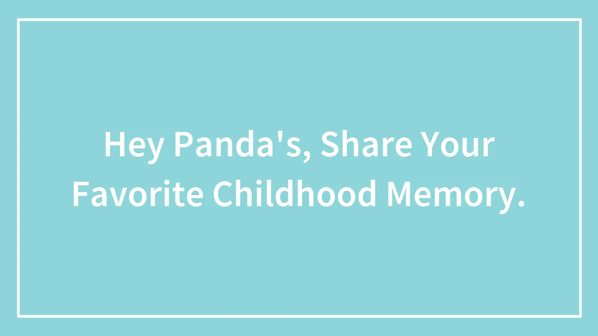 Hey Panda's, Share Your Favorite Childhood Memory.