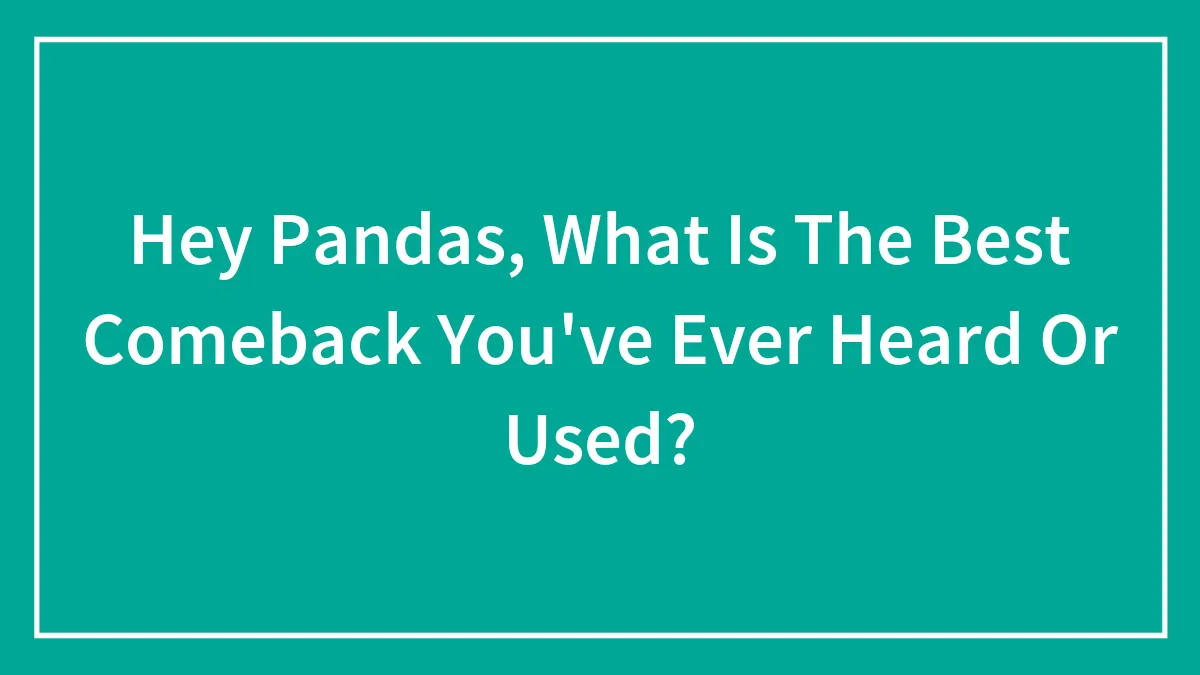 Hey Pandas, What Is The Best Comeback You've Ever Heard Or Used?