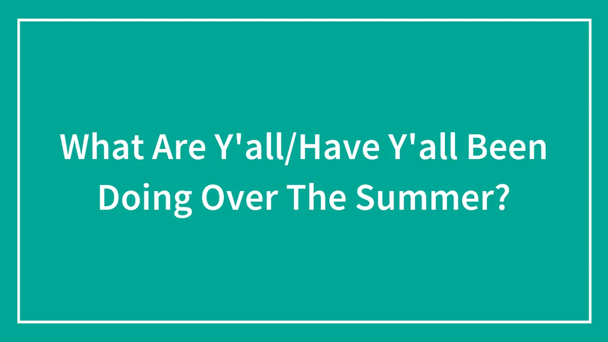 What Are Y'all/Have Y'all Been Doing Over The Summer?