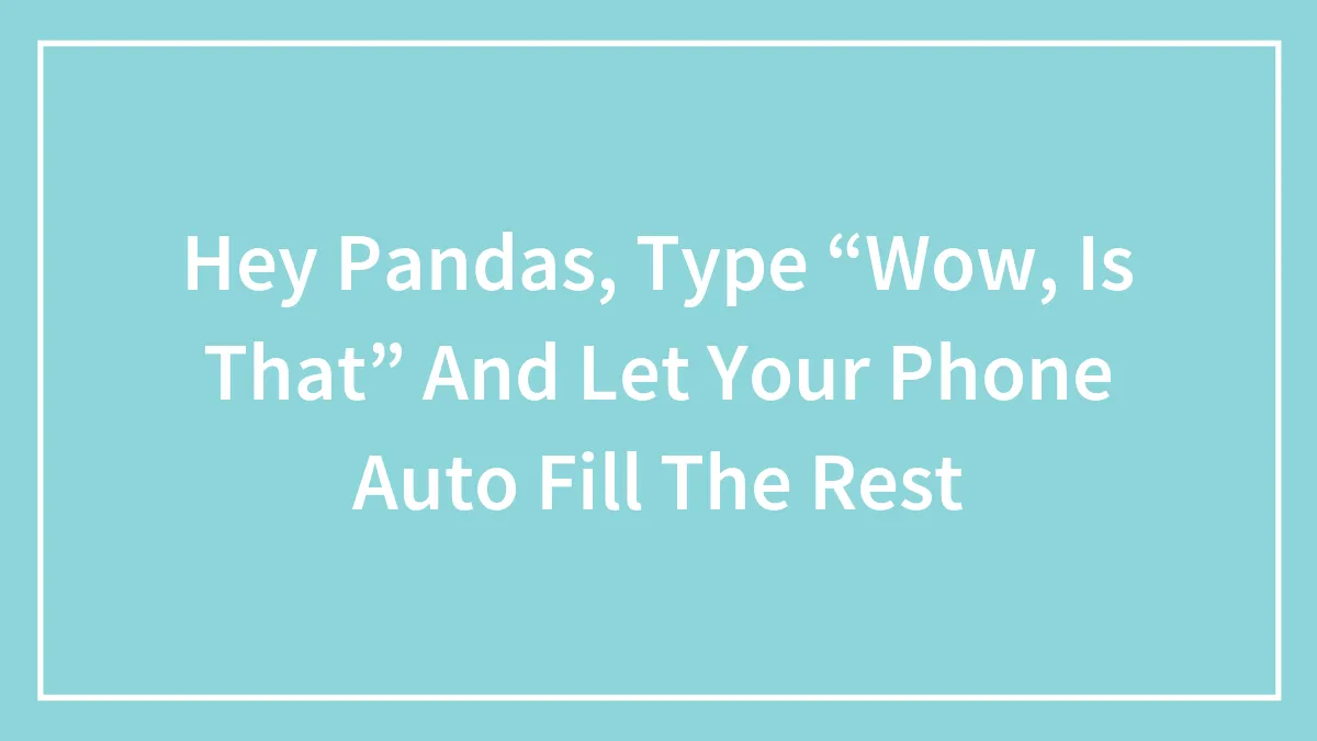 Hey Pandas, Type “Wow, Is That” And Let Your Phone Auto Fill The Rest