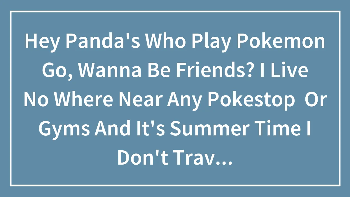 Hey Panda's Who Play Pokemon Go, Wanna Be Friends? I Live No Where Near Any Pokestop  Or Gyms And It's Summer Time I Don't Travel Ever.