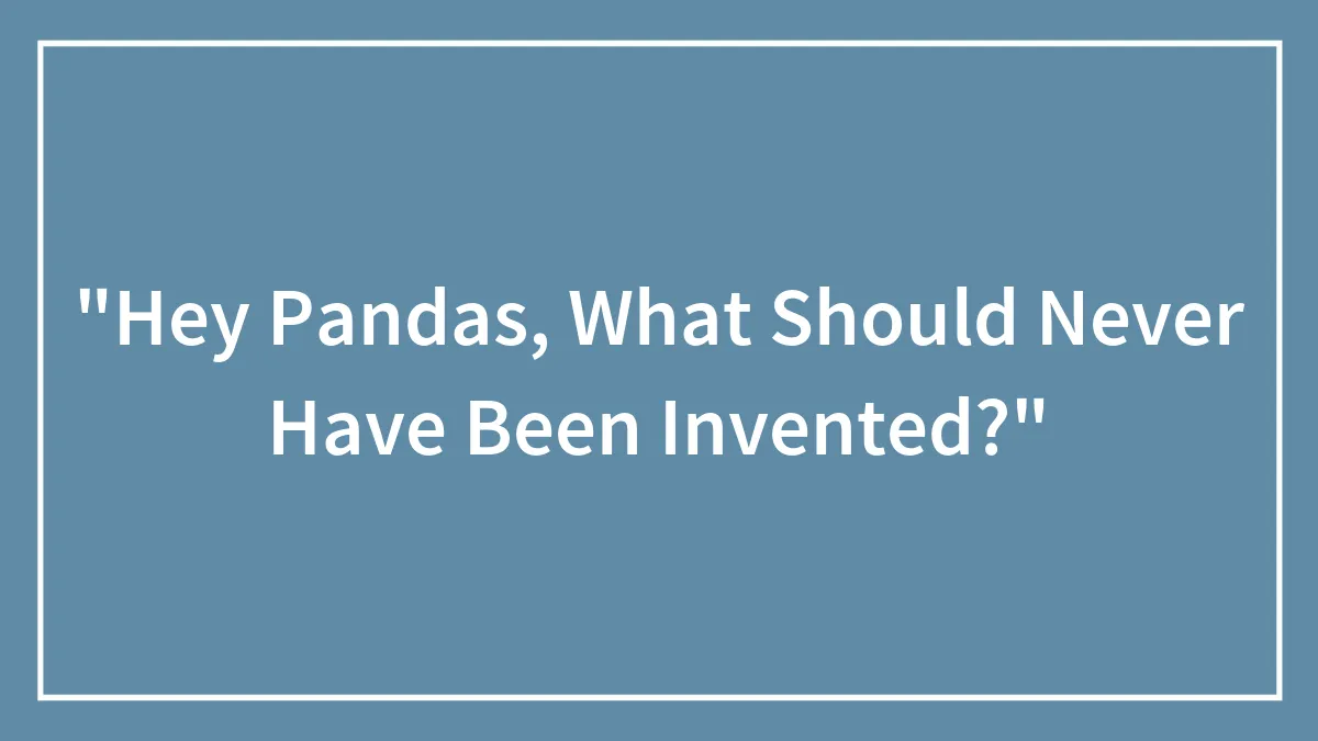 "Hey Pandas, What Should Never Have Been Invented?"